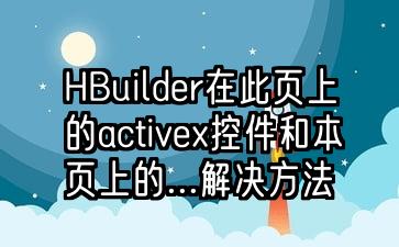 HBuilder在此页上的activex控件和本页上的...解决方法