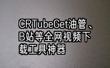 CRTubeGet油管、B站等全网视频下载工具一键下youtube载在线视频神器