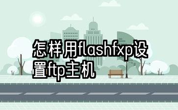 怎样用flashfxp设置ftp主机flashfxp如何使用图解