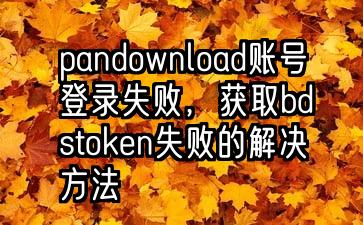 pandownload账号登录失败，获取bdstoken失败的解决方法