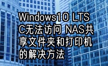 Windows10 LTSC无法访问 NAS共享文件夹和打印机的解决方法