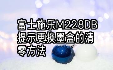富士施乐M228DB提示更换墨盒的清零方法